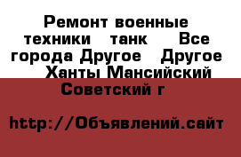 Ремонт военные техники ( танк)  - Все города Другое » Другое   . Ханты-Мансийский,Советский г.